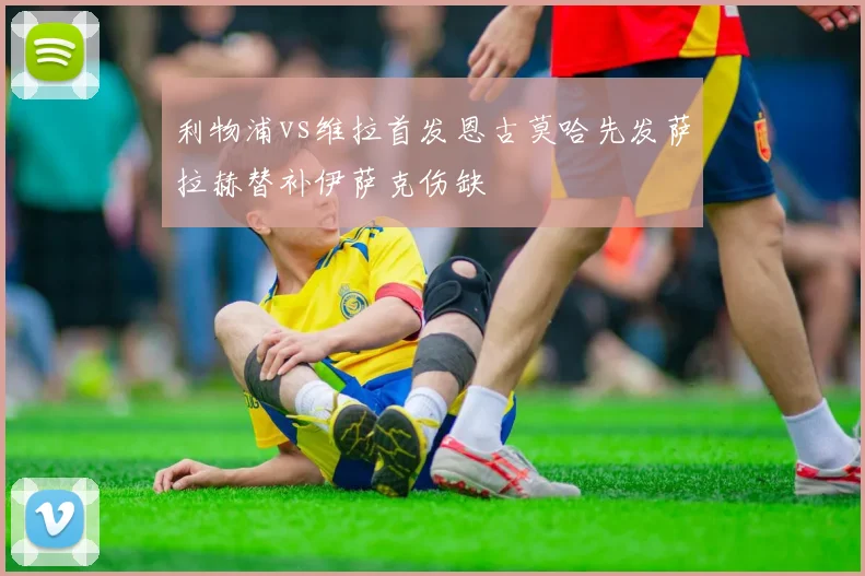 利物浦vs维拉首发恩古莫哈先发萨拉赫替补伊萨克伤缺