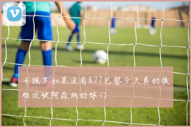 卡佩罗如果没有K77巴黎今天真的很难攻破阿森纳的球门
