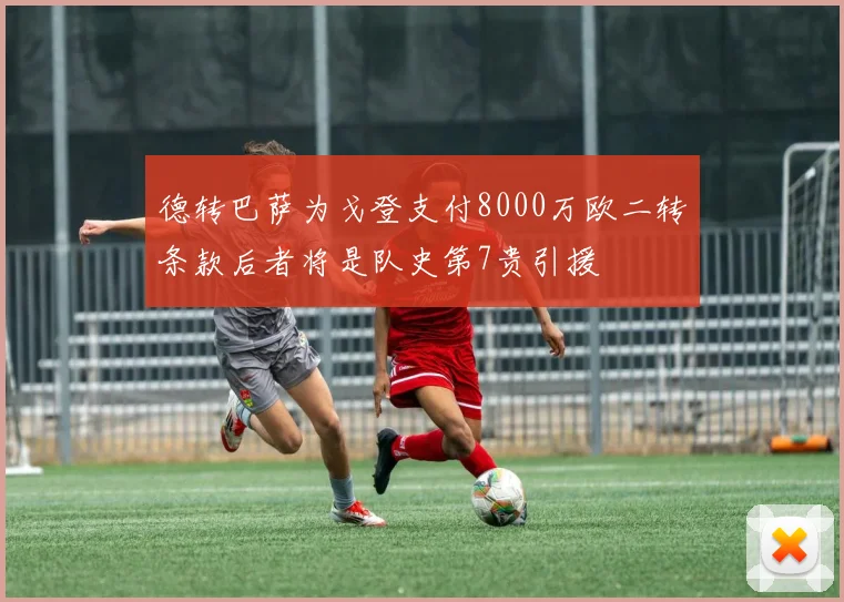 德转巴萨为戈登支付8000万欧二转条款后者将是队史第7贵引援