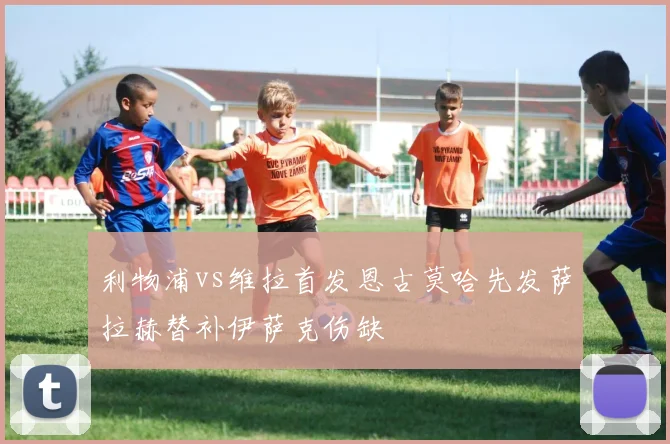 利物浦vs维拉首发恩古莫哈先发萨拉赫替补伊萨克伤缺